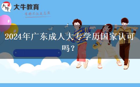 2024年廣東成人大專(zhuān)學(xué)歷國(guó)家認(rèn)可嗎？