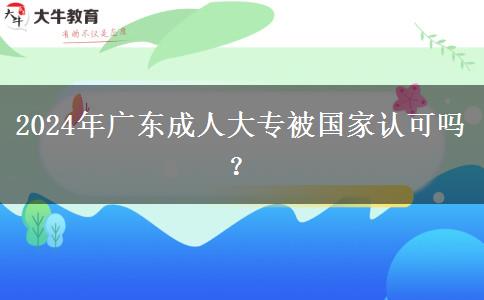 2024年廣東成人大專(zhuān)被國(guó)家認(rèn)可嗎？