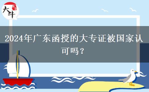 2024年廣東函授的大專證被國家認可嗎？