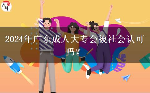 2024年廣東成人大專(zhuān)會(huì)被社會(huì)認(rèn)可嗎？