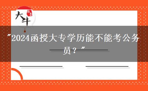 2024函授大專學(xué)歷能不能考公務(wù)員？