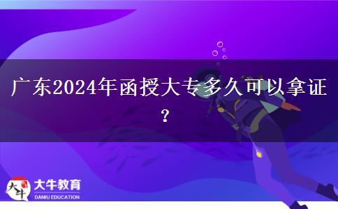 廣東2024年函授大專(zhuān)多久可以拿證？