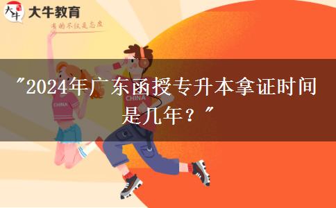 2024年廣東函授專升本拿證時間是幾年？