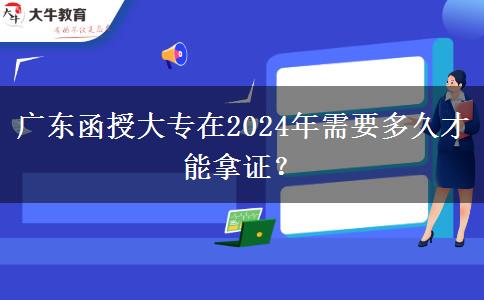 廣東函授大專在2024年需要多久才能拿證？