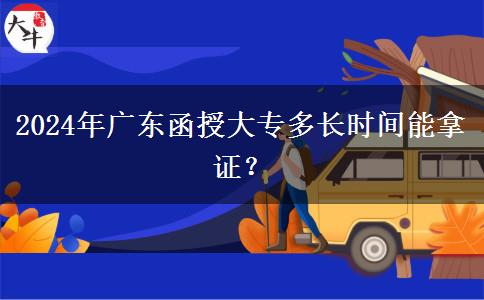 2024年廣東函授大專多長時間能拿證？