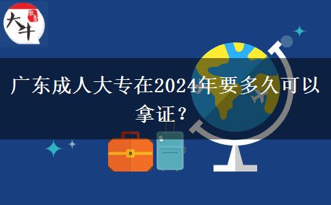 廣東成人大專在2024年要多久可以拿證？