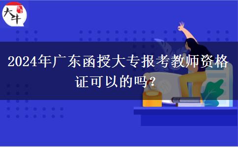 2024年廣東函授大專(zhuān)報(bào)考教師資格證可以的嗎？