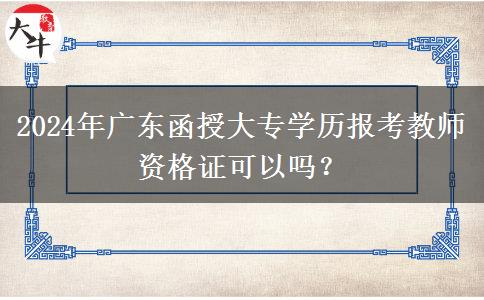 2024年廣東函授大專學(xué)歷報考教師資格證可以嗎？