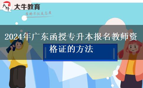 2024年廣東函授專升本報名教師資格證的方法