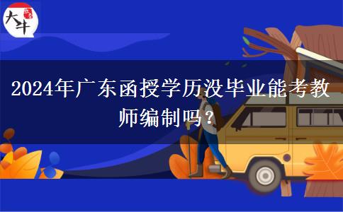 2024年廣東函授學(xué)歷沒畢業(yè)能考教師編制嗎？