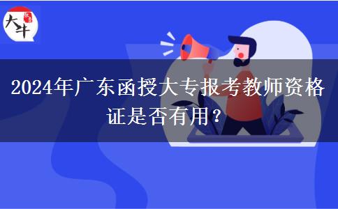 2024年廣東函授大專報考教師資格證是否有用？