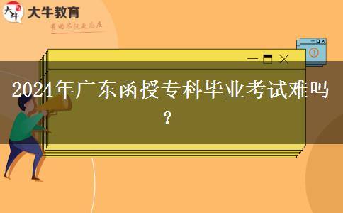 2024年廣東函授專科畢業(yè)考試難嗎？