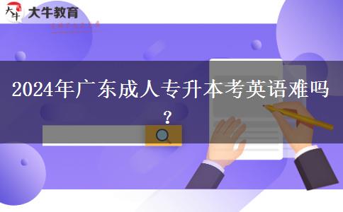 2024年廣東成人專(zhuān)升本考英語(yǔ)難嗎？