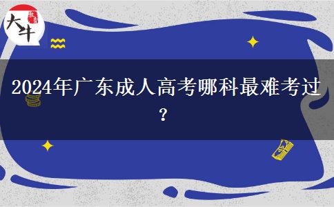 2024年廣東成人高考哪科最難考過(guò)？