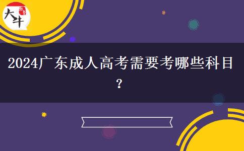 2024廣東成人高考需要考哪些科目？