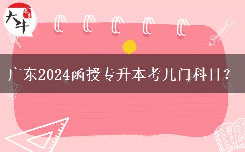 廣東2024函授專升本考幾門科目？