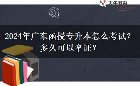 2024年廣東函授專升本怎么考試？多久可以拿證？