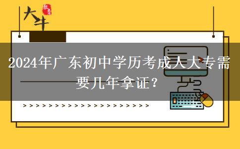 2024年廣東初中學(xué)歷考成人大專需要幾年拿證？