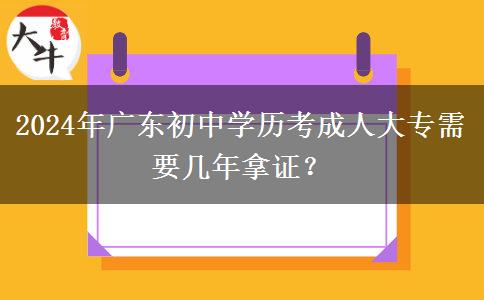 2024年廣東初中學(xué)歷考成人大專需要幾年拿證？