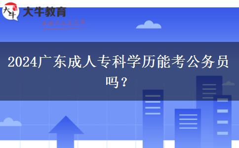 2024廣東成人?？茖W(xué)歷能考公務(wù)員嗎？