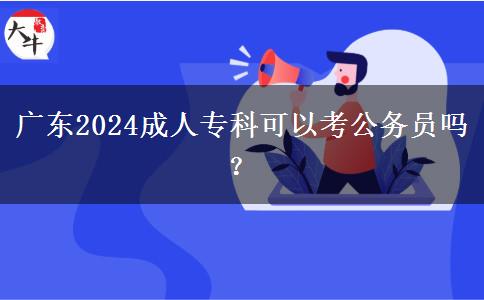 廣東2024成人專科可以考公務(wù)員嗎？