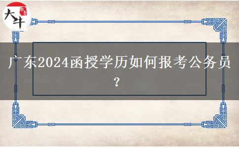 廣東2024函授學(xué)歷如何報考公務(wù)員？