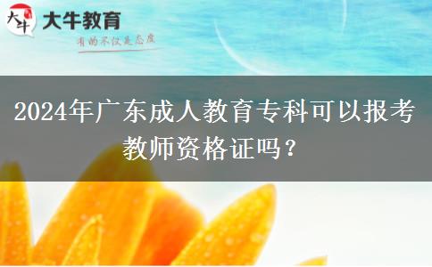 2024年廣東成人教育?？瓶梢詧罂冀處熧Y格證嗎？