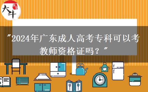 2024年廣東成人高考?？瓶梢钥冀處熧Y格證嗎？