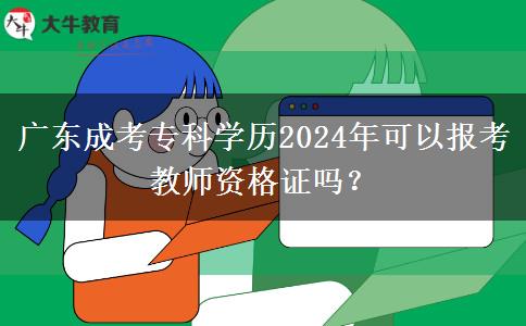 廣東成考專科學(xué)歷2024年可以報(bào)考教師資格證嗎？