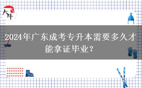 2024年廣東成考專升本需要多久才能拿證畢業(yè)？