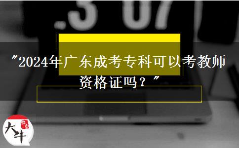 2024年廣東成考?？瓶梢钥冀處熧Y格證嗎？