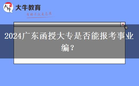 2024年廣東函授大專是否能報(bào)考事業(yè)編？