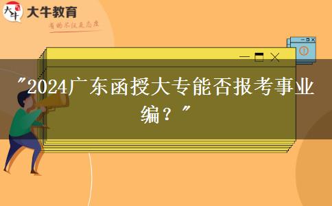 2024廣東函授大專能否報(bào)考事業(yè)編？