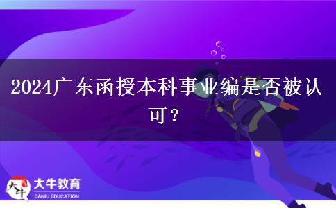 2024年廣東函授本科事業(yè)編是否被認(rèn)可？