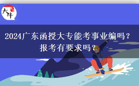 2024廣東函授大專能考事業(yè)編嗎？報(bào)考有要求嗎？