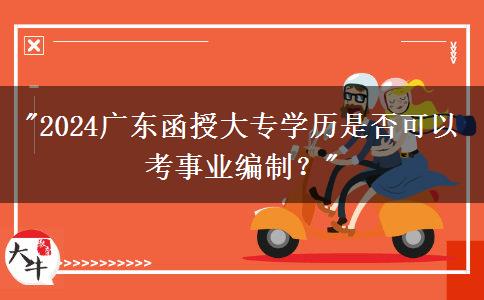 2024廣東函授大專(zhuān)學(xué)歷是否可以考事業(yè)編制？