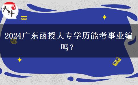 2024廣東函授大專學歷能考事業(yè)編嗎？