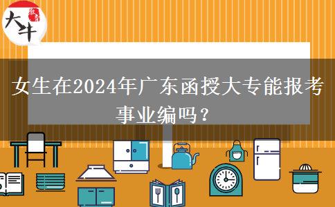 女生在2024年廣東函授大專能報考事業(yè)編嗎？