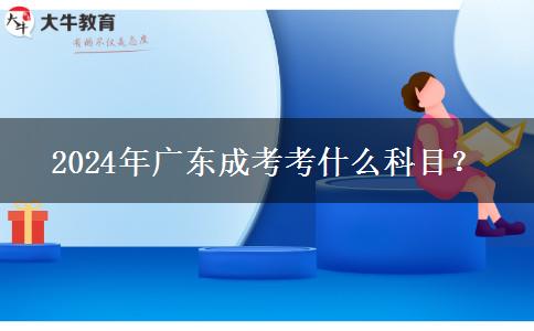 2024年廣東成考考什么科目？