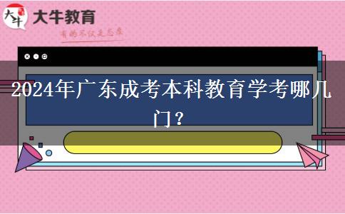 2024年廣東成考本科教育學(xué)考哪幾門(mén)？