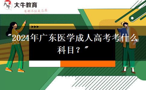 2024年廣東醫(yī)學(xué)成人高考考什么科目？