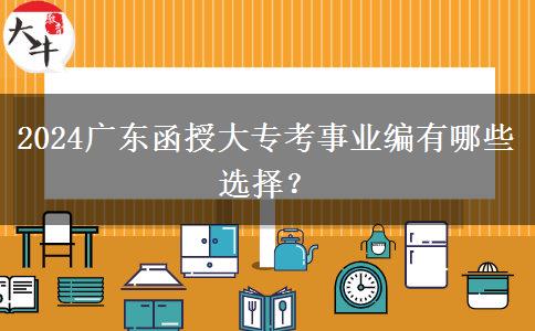 2024廣東函授大?？际聵I(yè)編有哪些選擇？