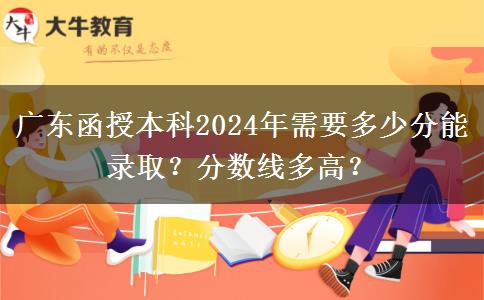 廣東函授本科2024年需要多少分能錄?。糠?jǐn)?shù)線多高？