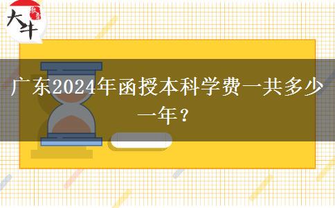 廣東2024年函授本科學(xué)費一共多少一年？