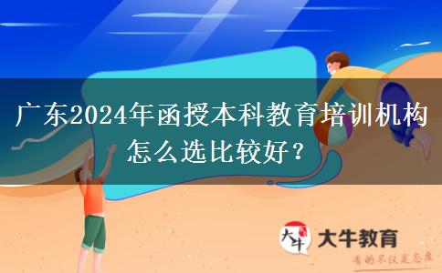 廣東2024年函授本科教育培訓(xùn)機構(gòu)怎么選比較好？