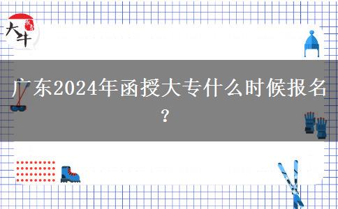 廣東2024年函授大專什么時(shí)候報(bào)名？