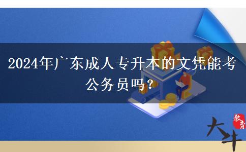 2024年廣東成人專升本的文憑能考公務(wù)員嗎？