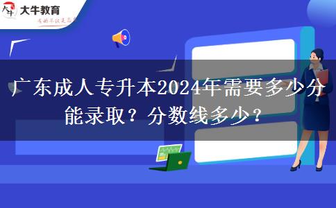 廣東成人專升本2024年需要多少分能錄?。糠謹?shù)線多少？