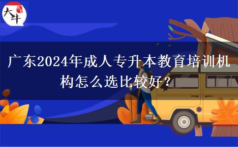 廣東2024年成人專升本教育培訓(xùn)機(jī)構(gòu)怎么選比較好