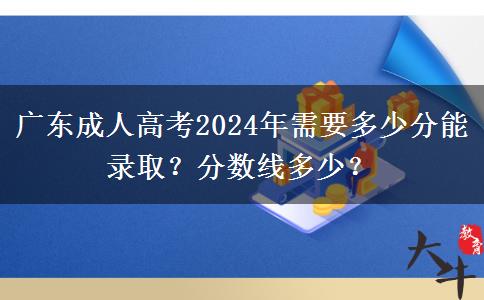 廣東成人高考2024年需要多少分能錄?。糠?jǐn)?shù)線多少？